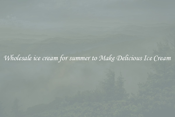Wholesale ice cream for summer to Make Delicious Ice Cream 