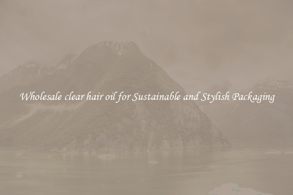 Wholesale clear hair oil for Sustainable and Stylish Packaging