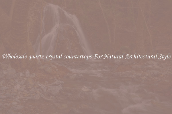 Wholesale quartz crystal countertops For Natural Architectural Style