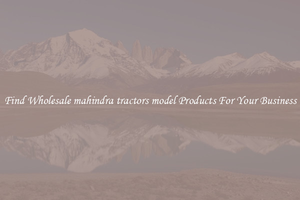Find Wholesale mahindra tractors model Products For Your Business