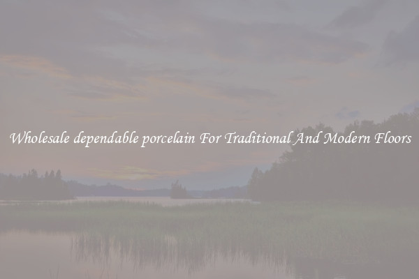 Wholesale dependable porcelain For Traditional And Modern Floors