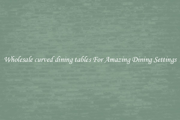 Wholesale curved dining tables For Amazing Dining Settings