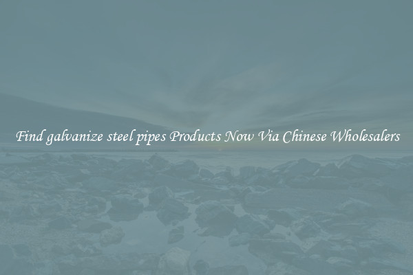 Find galvanize steel pipes Products Now Via Chinese Wholesalers