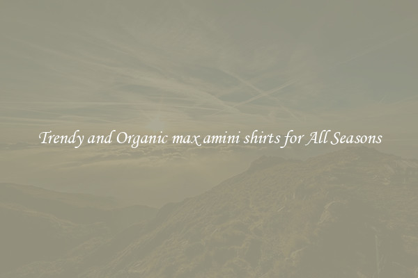 Trendy and Organic max amini shirts for All Seasons