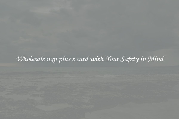 Wholesale nxp plus s card with Your Safety in Mind