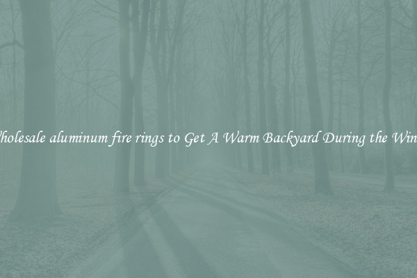 Wholesale aluminum fire rings to Get A Warm Backyard During the Winter