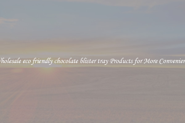 Wholesale eco friendly chocolate blister tray Products for More Convenience