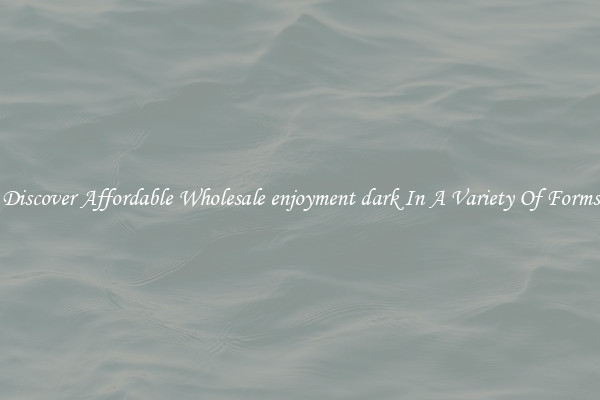 Discover Affordable Wholesale enjoyment dark In A Variety Of Forms