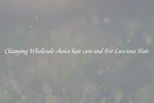 Cleansing Wholesale choice hair care and For Luscious Hair.