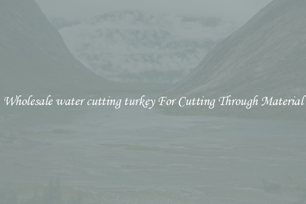 Wholesale water cutting turkey For Cutting Through Material
