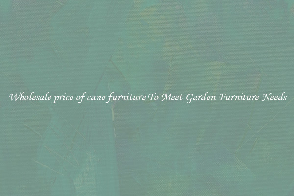 Wholesale price of cane furniture To Meet Garden Furniture Needs