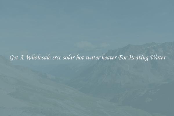 Get A Wholesale srcc solar hot water heater For Heating Water