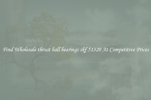 Find Wholesale thrust ball bearings skf 51320 At Competitive Prices