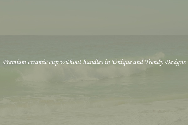 Premium ceramic cup without handles in Unique and Trendy Designs