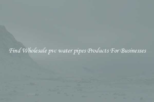 Find Wholesale pvc water pipes Products For Businesses