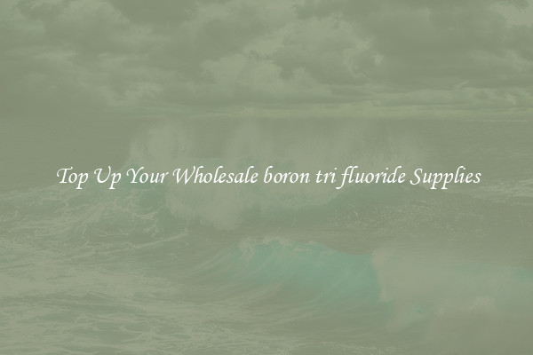 Top Up Your Wholesale boron tri fluoride Supplies