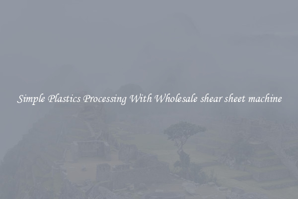 Simple Plastics Processing With Wholesale shear sheet machine