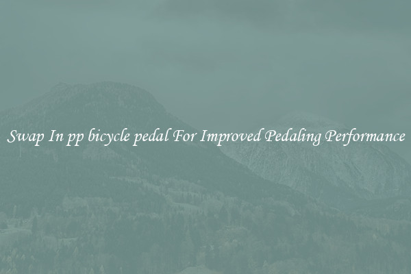 Swap In pp bicycle pedal For Improved Pedaling Performance