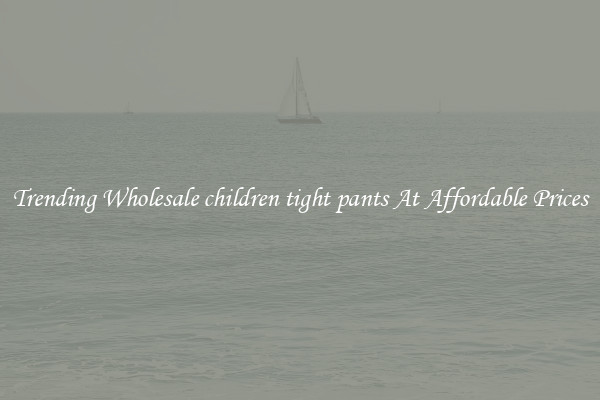 Trending Wholesale children tight pants At Affordable Prices