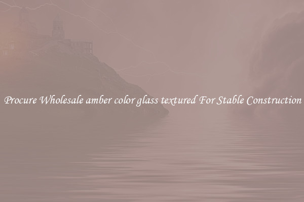Procure Wholesale amber color glass textured For Stable Construction