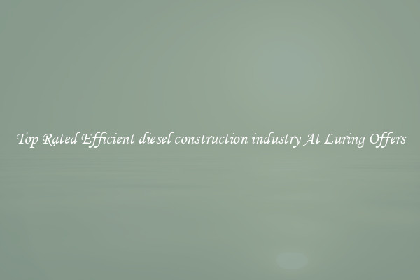 Top Rated Efficient diesel construction industry At Luring Offers