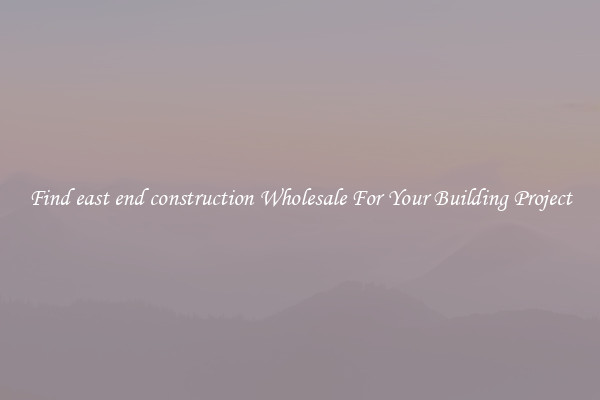 Find east end construction Wholesale For Your Building Project