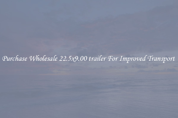 Purchase Wholesale 22.5x9.00 trailer For Improved Transport 
