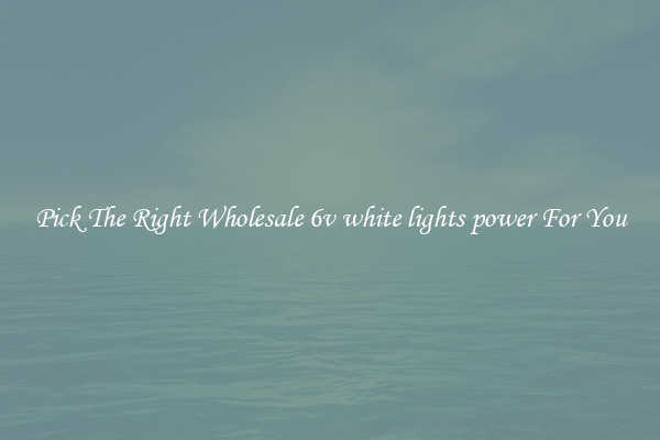 Pick The Right Wholesale 6v white lights power For You