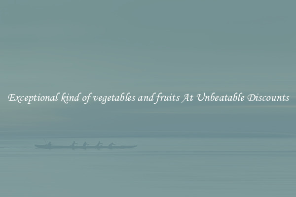 Exceptional kind of vegetables and fruits At Unbeatable Discounts