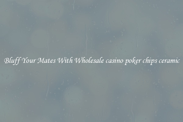 Bluff Your Mates With Wholesale casino poker chips ceramic