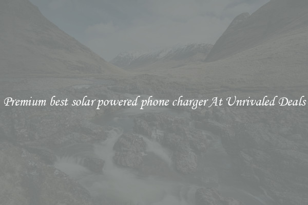 Premium best solar powered phone charger At Unrivaled Deals
