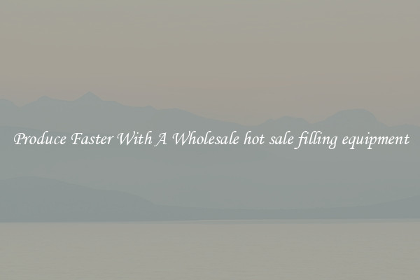Produce Faster With A Wholesale hot sale filling equipment