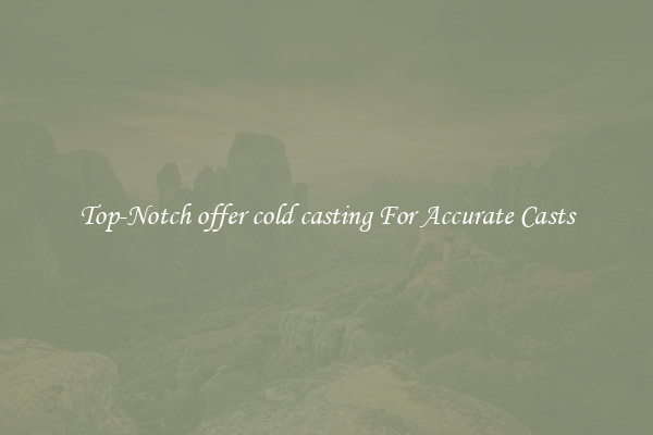 Top-Notch offer cold casting For Accurate Casts