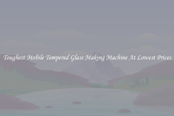 Toughest Mobile Tempered Glass Making Machine At Lowest Prices