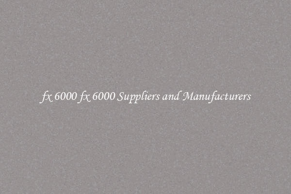 fx 6000 fx 6000 Suppliers and Manufacturers