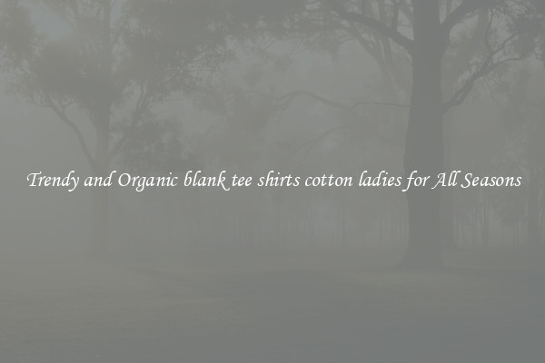 Trendy and Organic blank tee shirts cotton ladies for All Seasons