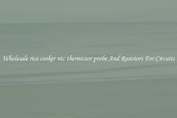 Wholesale rice cooker ntc thermistor probe And Resistors For Circuits