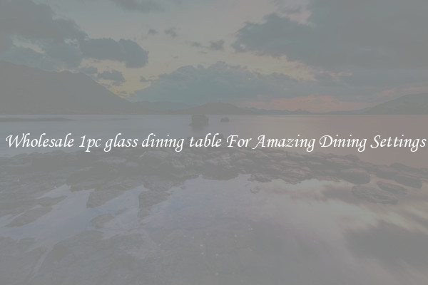 Wholesale 1pc glass dining table For Amazing Dining Settings