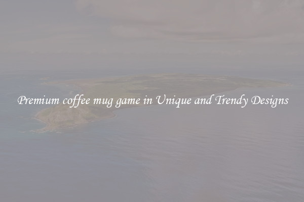 Premium coffee mug game in Unique and Trendy Designs