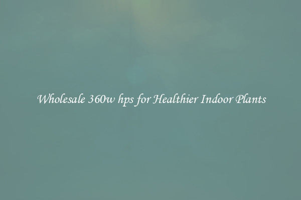 Wholesale 360w hps for Healthier Indoor Plants
