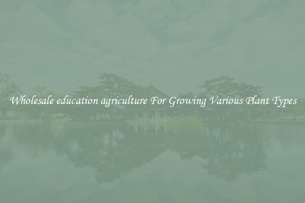 Wholesale education agriculture For Growing Various Plant Types