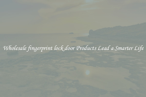 Wholesale fingerprint lock door Products Lead a Smarter Life