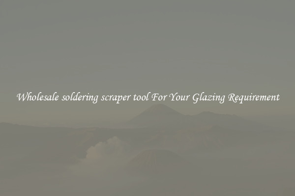 Wholesale soldering scraper tool For Your Glazing Requirement