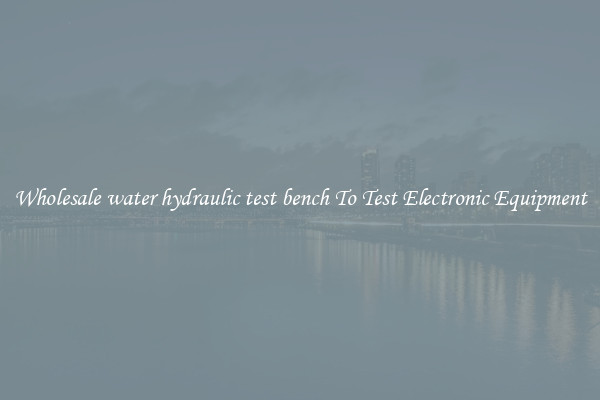 Wholesale water hydraulic test bench To Test Electronic Equipment