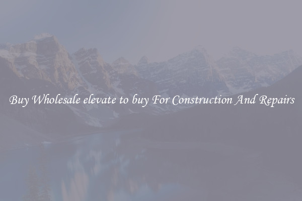 Buy Wholesale elevate to buy For Construction And Repairs