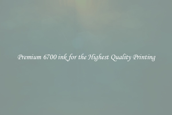 Premium 6700 ink for the Highest Quality Printing
