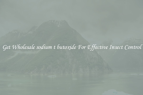 Get Wholesale sodium t butoxide For Effective Insect Control